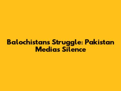 Balochistan's Struggle: Pakistan Media's Silence