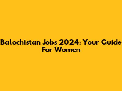 Balochistan Jobs 2024: Your Guide For Women