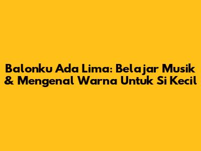 Balonku Ada Lima: Belajar Musik & Mengenal Warna Untuk Si Kecil