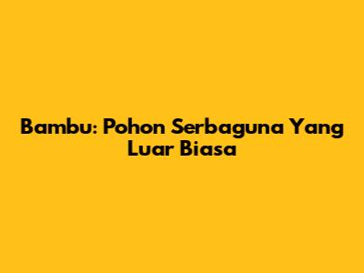 Bambu: Pohon Serbaguna Yang Luar Biasa