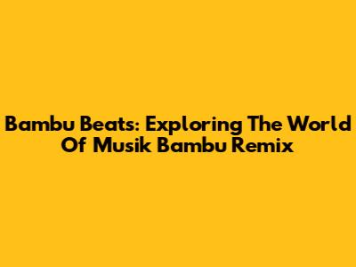 Bambu Beats: Exploring The World Of Musik Bambu Remix
