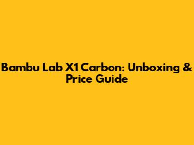 Bambu Lab X1 Carbon: Unboxing & Price Guide