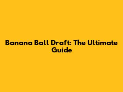 Banana Ball Draft: The Ultimate Guide