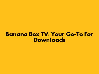 Banana Box TV: Your Go-To For Downloads