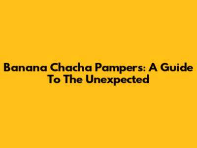 Banana Chacha Pampers: A Guide To The Unexpected