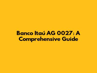 Banco Itaú AG 0027: A Comprehensive Guide