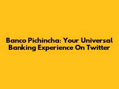 Banco Pichincha: Your Universal Banking Experience On Twitter