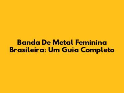 Banda De Metal Feminina Brasileira: Um Guia Completo