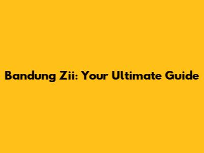 Bandung Zii: Your Ultimate Guide