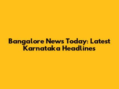 Bangalore News Today: Latest Karnataka Headlines