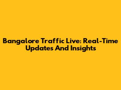 Bangalore Traffic Live: Real-Time Updates And Insights