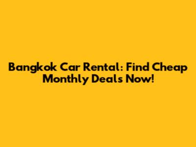Bangkok Car Rental: Find Cheap Monthly Deals Now!