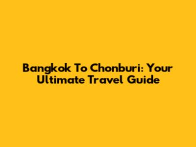 Bangkok To Chonburi: Your Ultimate Travel Guide
