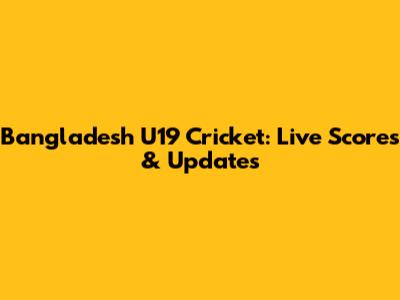 Bangladesh U19 Cricket: Live Scores & Updates