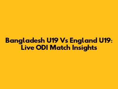 Bangladesh U19 Vs England U19: Live ODI Match Insights