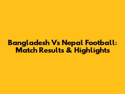 Bangladesh Vs Nepal Football: Match Results & Highlights