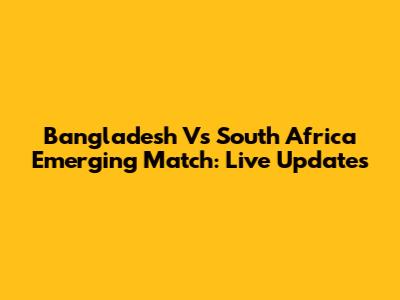 Bangladesh Vs South Africa Emerging Match: Live Updates