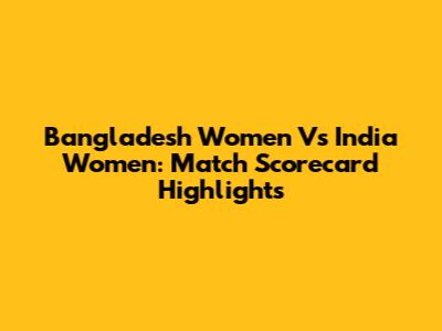 Bangladesh Women Vs India Women: Match Scorecard Highlights