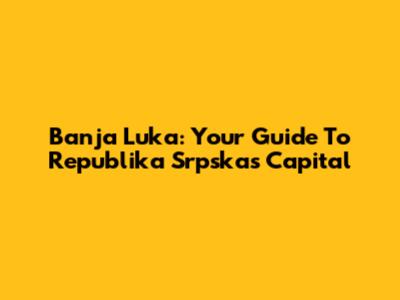 Banja Luka: Your Guide To Republika Srpska's Capital