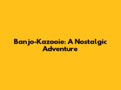 Banjo-Kazooie: A Nostalgic Adventure