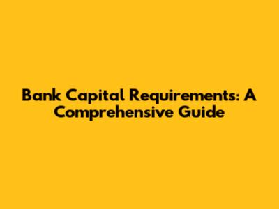 Bank Capital Requirements: A Comprehensive Guide