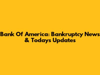 Bank Of America: Bankruptcy News & Today's Updates
