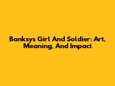 Banksy's Girl And Soldier: Art, Meaning, And Impact