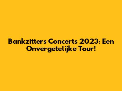 Bankzitters Concerts 2023: Een Onvergetelijke Tour!