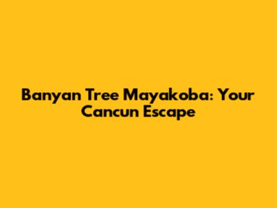 Banyan Tree Mayakoba: Your Cancun Escape