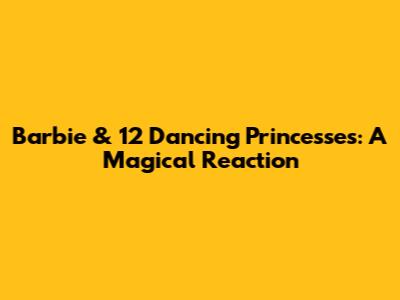 Barbie & 12 Dancing Princesses: A Magical Reaction