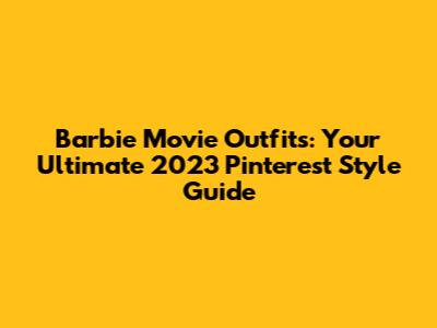 Barbie Movie Outfits: Your Ultimate 2023 Pinterest Style Guide