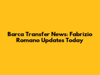 Barca Transfer News: Fabrizio Romano Updates Today