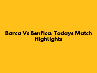 Barca Vs Benfica: Today's Match Highlights