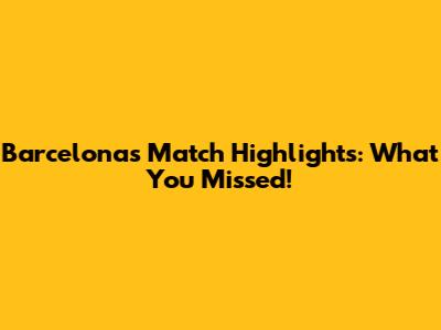 Barcelona's Match Highlights: What You Missed!
