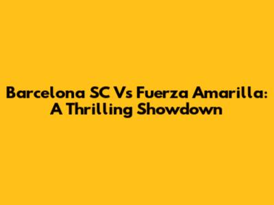 Barcelona SC Vs Fuerza Amarilla: A Thrilling Showdown