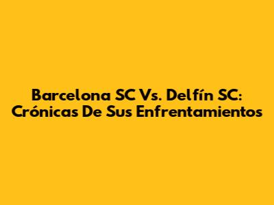 Barcelona SC Vs. Delfín SC: Crónicas De Sus Enfrentamientos