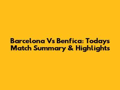 Barcelona Vs Benfica: Today's Match Summary & Highlights