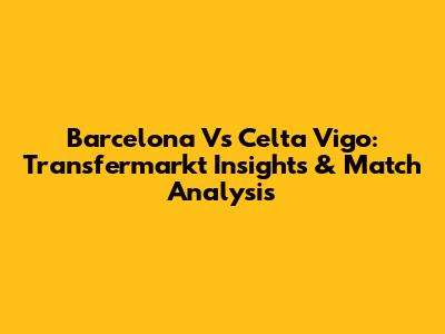 Barcelona Vs Celta Vigo: Transfermarkt Insights & Match Analysis