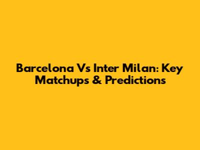 Barcelona Vs Inter Milan: Key Matchups & Predictions