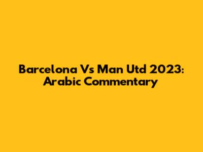 Barcelona Vs Man Utd 2023: Arabic Commentary