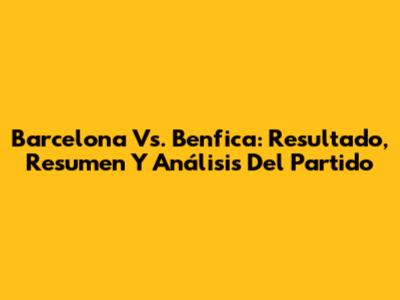 Barcelona Vs. Benfica: Resultado, Resumen Y Análisis Del Partido