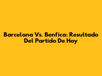 Barcelona Vs. Benfica: Resultado Del Partido De Hoy
