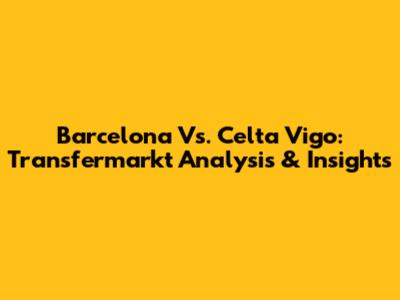Barcelona Vs. Celta Vigo: Transfermarkt Analysis & Insights