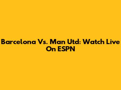 Barcelona Vs. Man Utd: Watch Live On ESPN