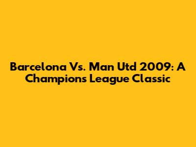 Barcelona Vs. Man Utd 2009: A Champions League Classic