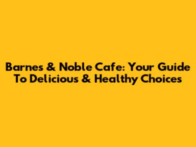 Barnes & Noble Cafe: Your Guide To Delicious & Healthy Choices