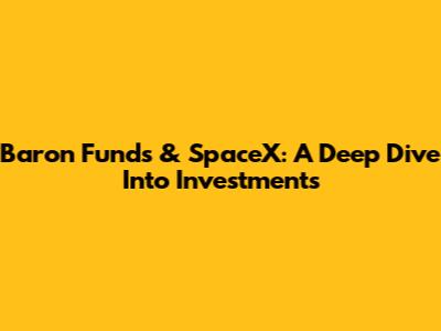 Baron Funds & SpaceX: A Deep Dive Into Investments