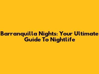 Barranquilla Nights: Your Ultimate Guide To Nightlife