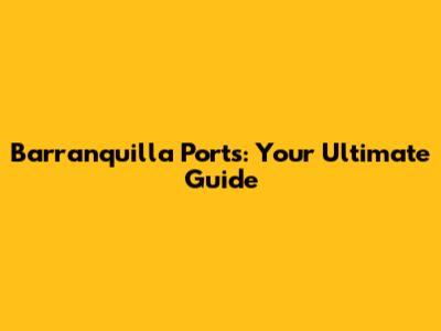 Barranquilla Ports: Your Ultimate Guide