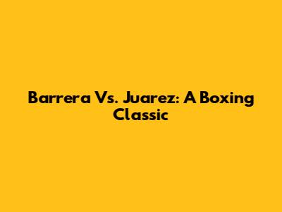 Barrera Vs. Juarez: A Boxing Classic